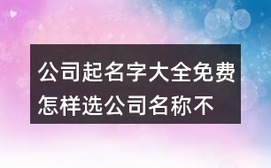 公司起名字大全免費,怎樣選公司名稱不重復(fù)462個