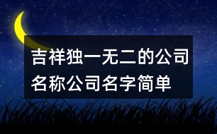 吉祥獨一無二的公司名稱,公司名字簡單好聽不重復(fù)452個