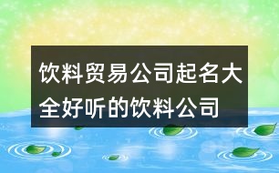 飲料貿(mào)易公司起名大全,好聽的飲料公司名字大全412個