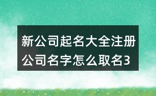 新公司起名大全,注冊(cè)公司名字怎么取名376個(gè)