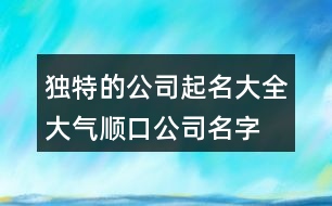 獨(dú)特的公司起名大全,大氣順口公司名字大全381個