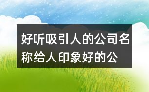 好聽吸引人的公司名稱,給人印象好的公司名字447個