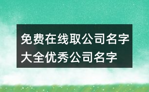 免費(fèi)在線(xiàn)取公司名字大全,優(yōu)秀公司名字大全參考423個(gè)