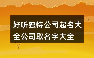 好聽獨特公司起名大全,公司取名字大全免費查詢461個