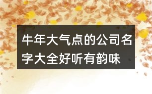 牛年大氣點的公司名字大全,好聽有韻味的公司名字380個