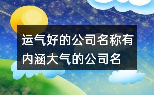 運氣好的公司名稱,有內(nèi)涵大氣的公司名字368個