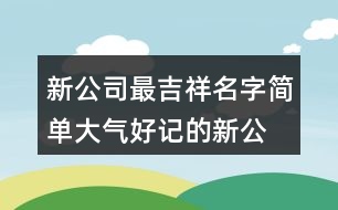 新公司最吉祥名字,簡(jiǎn)單大氣好記的新公司名441個(gè)