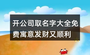 開公司取名字大全免費(fèi),寓意發(fā)財(cái)又順利的公司名稱411個