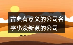 古典有意義的公司名字,小眾新穎的公司名稱389個