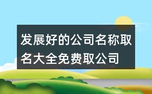 發(fā)展好的公司名稱取名大全,免費取公司名字吉祥名字375個