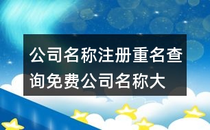 公司名稱注冊(cè)重名查詢,免費(fèi)公司名稱大全集最新367個(gè)