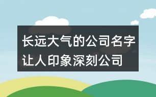 長遠大氣的公司名字,讓人印象深刻公司名大全426個