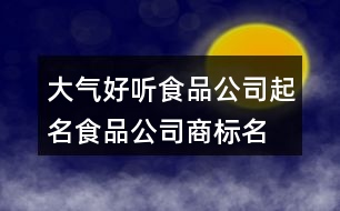 大氣好聽食品公司起名,食品公司商標(biāo)名稱大全374個(gè)