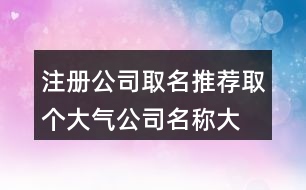 注冊公司取名推薦,取個(gè)大氣公司名稱大全385個(gè)