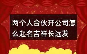 兩個(gè)人合伙開(kāi)公司怎么起名,吉祥長(zhǎng)遠(yuǎn)發(fā)展的公司名字403個(gè)