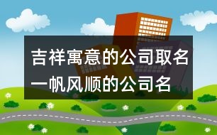 吉祥寓意的公司取名,一帆風(fēng)順的公司名稱424個