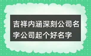 吉祥內(nèi)涵深刻公司名字,公司起個好名字大全385個