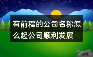 有前程的公司名稱怎么起,公司順利發(fā)展的名字381個(gè)