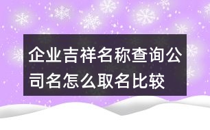 企業(yè)吉祥名稱查詢,公司名怎么取名比較吉祥404個(gè)