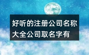 好聽的注冊公司名稱大全,公司取名字有特點特色397個