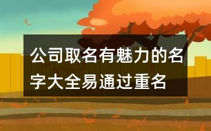 公司取名有魅力的名字大全,易通過重名少的公司名稱446個