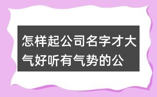 怎樣起公司名字才大氣,好聽(tīng)有氣勢(shì)的公司名字417個(gè)