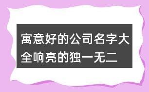 寓意好的公司名字大全,響亮的獨一無二的公司名458個