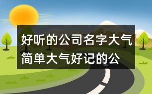 好聽(tīng)的公司名字大氣,簡(jiǎn)單大氣好記的公司名444個(gè)