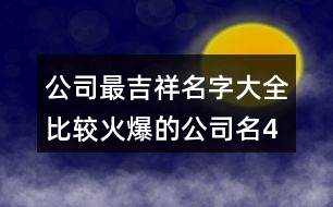 公司最吉祥名字大全,比較火爆的公司名400個