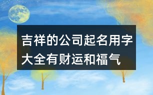 吉祥的公司起名用字大全,有財運和福氣的公司名稱380個