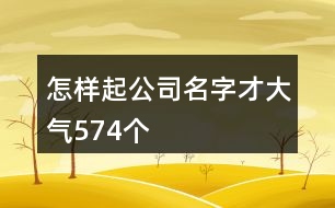 怎樣起公司名字才大氣574個