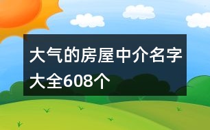 大氣的房屋中介名字大全608個(gè)