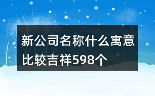 新公司名稱什么寓意比較吉祥598個(gè)