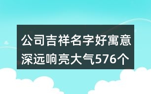 公司吉祥名字好寓意深遠(yuǎn)響亮大氣576個