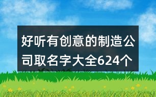 好聽有創(chuàng)意的制造公司取名字大全624個(gè)