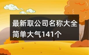 最新取公司名稱大全簡(jiǎn)單大氣141個(gè)