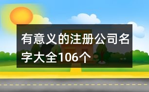 有意義的注冊公司名字大全106個