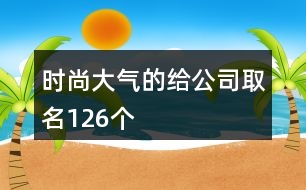 時尚大氣的給公司取名126個