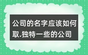 公司的名字應(yīng)該如何取.獨(dú)特一些的公司名字大全98個(gè)