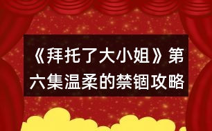 《拜托了大小姐》第六集溫柔的禁錮攻略