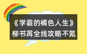 《學霸的橘色人生》柳書苒全線攻略（不氪金版本）