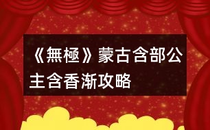 《無(wú)極》蒙古含部公主含香漸攻略