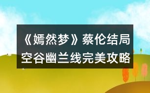 《嫣然夢》蔡倫結(jié)局空谷幽蘭線完美攻略