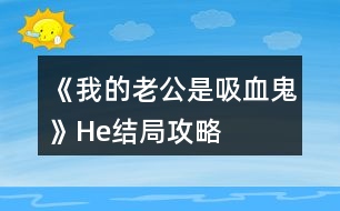 《我的老公是吸血鬼》He結(jié)局攻略