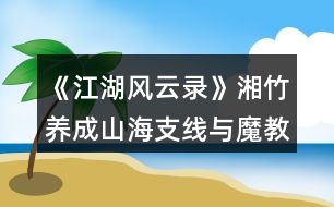 《江湖風云錄》湘竹養(yǎng)成山海支線與魔教支線到副本攻略