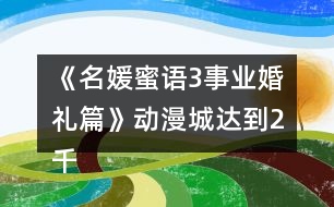 《名媛蜜語(yǔ)3事業(yè)婚禮篇》動(dòng)漫城達(dá)到2千萬(wàn)攻略