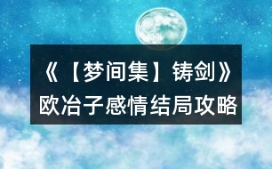 《【夢(mèng)間集】鑄劍》歐冶子感情結(jié)局攻略