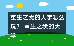 重生之我的大學(xué)怎么玩？ 重生之我的大學(xué)攻略