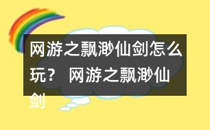 網游之飄渺仙劍怎么玩？ 網游之飄渺仙劍攻略