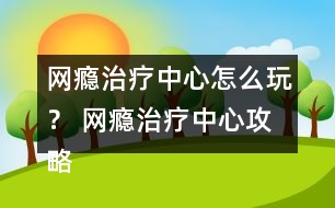 網(wǎng)癮治療中心怎么玩？ 網(wǎng)癮治療中心攻略